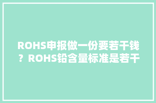 ROHS申报做一份要若干钱？ROHS铅含量标准是若干？