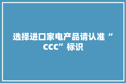 选择进口家电产品请认准“CCC”标识