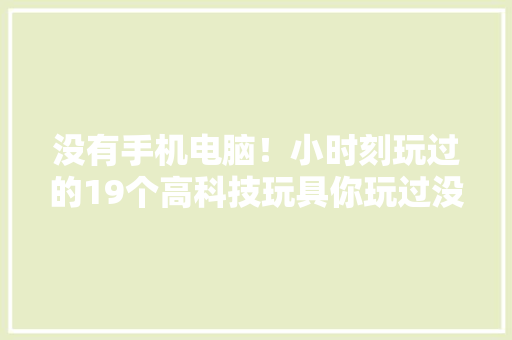 没有手机电脑！小时刻玩过的19个高科技玩具你玩过没？