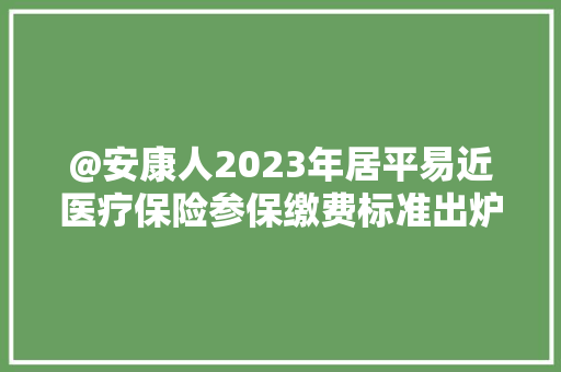 @安康人2023年居平易近医疗保险参保缴费标准出炉！