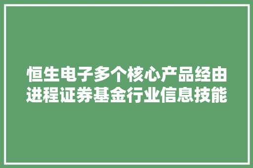 恒生电子多个核心产品经由进程证券基金行业信息技能立异应用基地适配验证