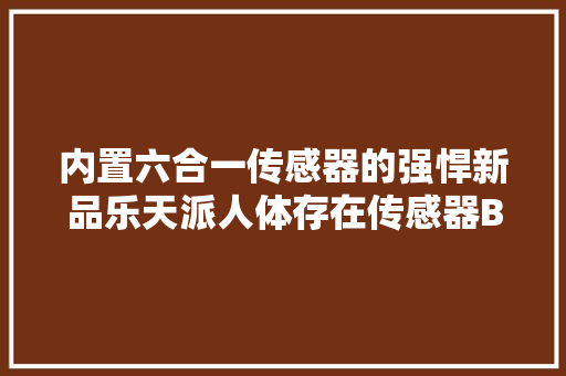 内置六合一传感器的强悍新品乐天派人体存在传感器Box体验 内置六合一传感器的强悍新品乐天派人体存在传感器Box体验 智能科技