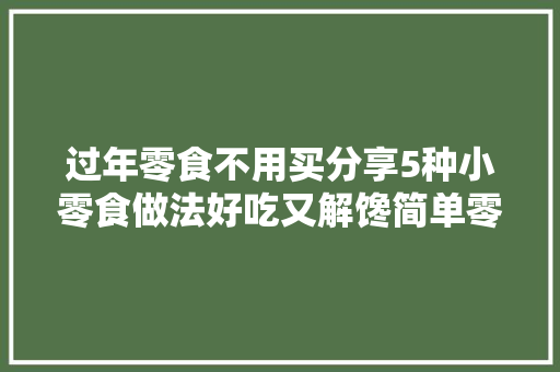 过年零食不用买分享5种小零食做法好吃又解馋简单零失落败