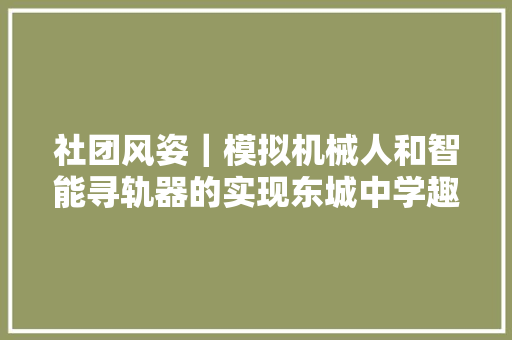 社团风姿｜模拟机械人和智能寻轨器的实现东城中学趣味电子科技社团