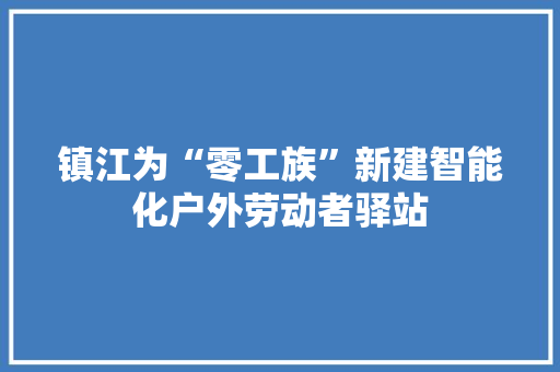 镇江为“零工族”新建智能化户外劳动者驿站