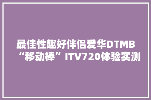 最佳性趣好伴侣爱华DTMB“移动棒”ITV720体验实测