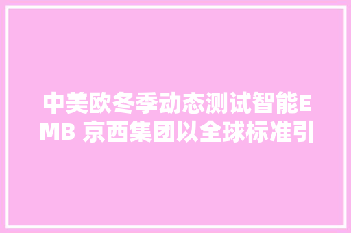 中美欧冬季动态测试智能EMB 京西集团以全球标准引领新成长