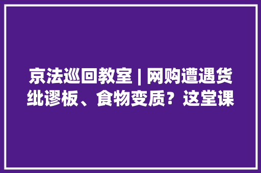 京法巡回教室 | 网购遭遇货纰谬板、食物变质？这堂课教你网购若何精确维权