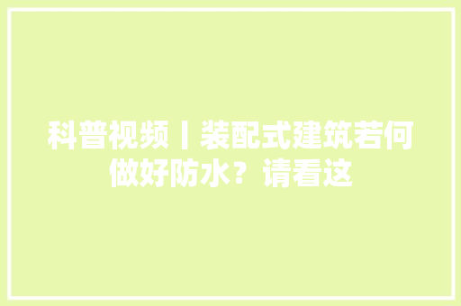 科普视频丨装配式建筑若何做好防水？请看这