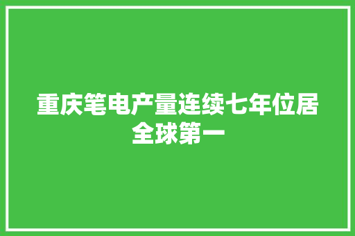 重庆笔电产量连续七年位居全球第一