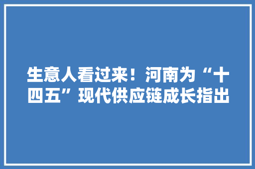 生意人看过来！河南为“十四五”现代供应链成长指出倾向