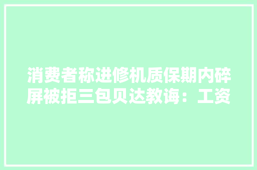 消费者称进修机质保期内碎屏被拒三包贝达教诲：工资损坏需自费修
