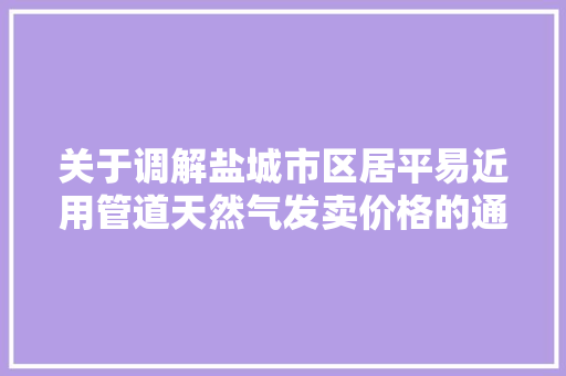 关于调解盐城市区居平易近用管道天然气发卖价格的通知