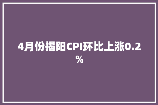 4月份揭阳CPI环比上涨0.2%