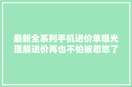 最新全系列手机进价单曝光理解进价再也不怕被忽悠了