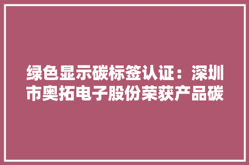 绿色显示碳标签认证：深圳市奥拓电子股份荣获产品碳标签