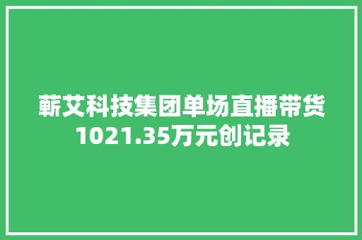 蕲艾科技集团单场直播带货1021.35万元创记录
