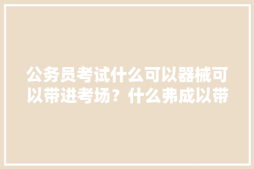 公务员考试什么可以器械可以带进考场？什么弗成以带进考场