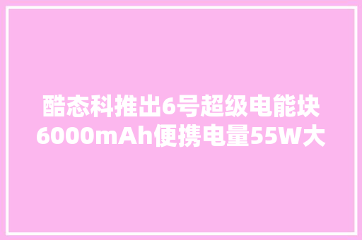 酷态科推出6号超级电能块6000mAh便携电量55W大年夜功率快充