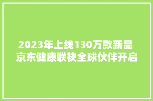 2023年上线130万款新品 京东健康联袂全球伙伴开启保健消费新时代