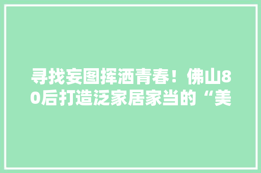 寻找妄图挥洒青春！佛山80后打造泛家居家当的“美图秀秀”！
