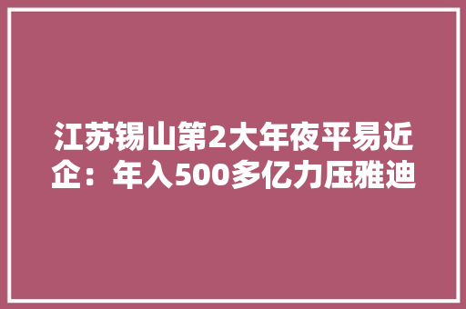 江苏锡山第2大年夜平易近企：年入500多亿力压雅迪远甩兴达等一众企业 江苏锡山第2大年夜平易近企：年入500多亿力压雅迪远甩兴达等一众企业 智能科技