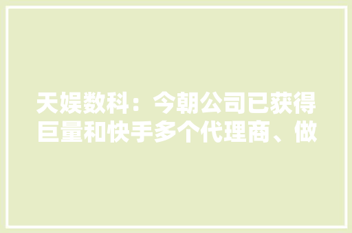 天娱数科：今朝公司已获得巨量和快手多个代理商、做事商天资 天娱数科：今朝公司已获得巨量和快手多个代理商、做事商天资 智能家居
