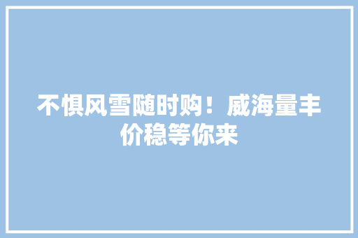 不惧风雪随时购！威海量丰价稳等你来 不惧风雪随时购！威海量丰价稳等你来 人工智能