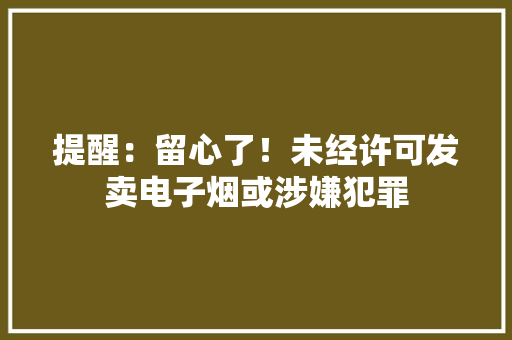 提醒：留心了！未经许可发卖电子烟或涉嫌犯罪 提醒：留心了！未经许可发卖电子烟或涉嫌犯罪 智能科技