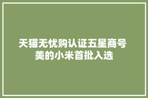 天猫无忧购认证五星商号 美的小米首批入选 天猫无忧购认证五星商号 美的小米首批入选 人工智能