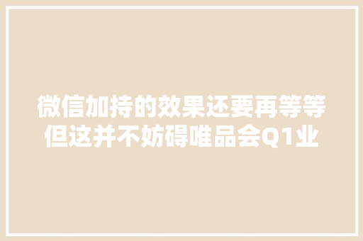 微信加持的效果还要再等等但这并不妨碍唯品会Q1业绩的稳健增长 微信加持的效果还要再等等但这并不妨碍唯品会Q1业绩的稳健增长 智能科技