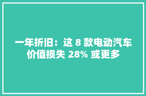 一年折旧：这 8 款电动汽车价值损失 28% 或更多