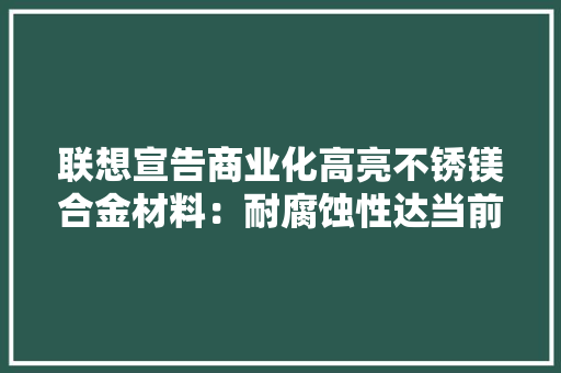 联想宣告商业化高亮不锈镁合金材料：耐腐蚀性达当前产品的十倍