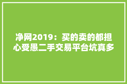 净网2019：买的卖的都担心受愚二手交易平台坑真多