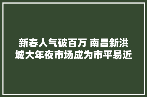 新春人气破百万 南昌新洪城大年夜市场成为市平易近“购物胜地”