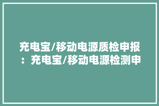 充电宝/移动电源质检申报：充电宝/移动电源检测申报测试内容