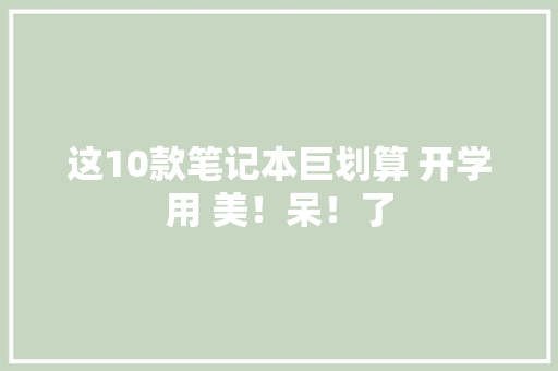 这10款笔记本巨划算 开学用 美！呆！了 这10款笔记本巨划算 开学用 美！呆！了 互联通信