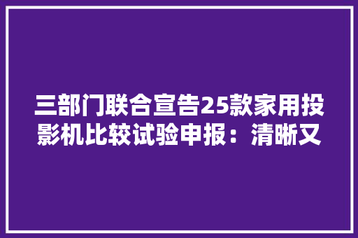 三部门联合宣告25款家用投影机比较试验申报：清晰又好用的投影机该选哪一款？ 三部门联合宣告25款家用投影机比较试验申报：清晰又好用的投影机该选哪一款？ 人工智能