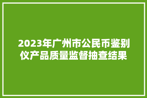 2023年广州市公民币鉴别仪产品质量监督抽查结果 2023年广州市公民币鉴别仪产品质量监督抽查结果 智能科技