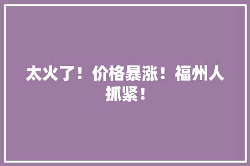 太火了！价格暴涨！福州人抓紧！