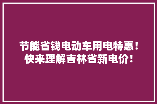 节能省钱电动车用电特惠！快来理解吉林省新电价！ 节能省钱电动车用电特惠！快来理解吉林省新电价！ 人工智能