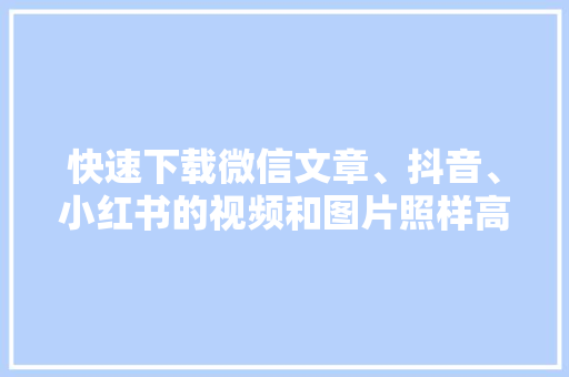 快速下载微信文章、抖音、小红书的视频和图片照样高清无水印 快速下载微信文章、抖音、小红书的视频和图片照样高清无水印 智能科技