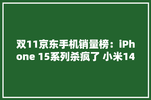 双11京东手机销量榜：iPhone 15系列杀疯了 小米14第七