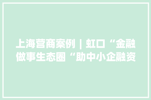 上海营商案例︱虹口“金融做事生态圈“助中小企融资