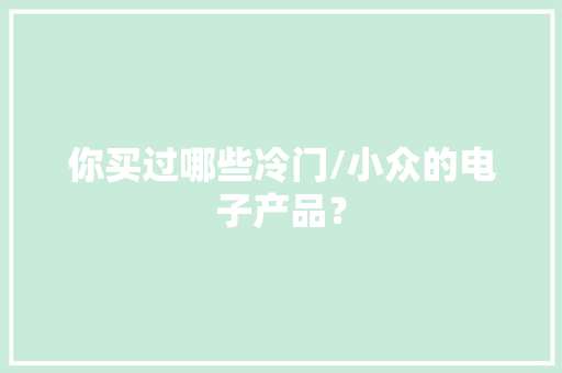 你买过哪些冷门/小众的电子产品？ 你买过哪些冷门/小众的电子产品？ 智能科技
