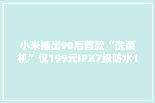 小米推出90后首款“洗菜机”仅199元IPX7级防水10500S续航