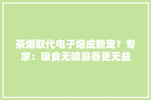 茶烟取代电子烟成新宠？专家：吸食无喷鼻香更无益
