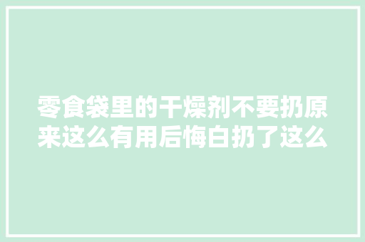 零食袋里的干燥剂不要扔原来这么有用后悔白扔了这么多年 零食袋里的干燥剂不要扔原来这么有用后悔白扔了这么多年 智能科技