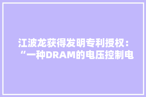 江波龙获得发明专利授权：“一种DRAM的电压控制电路、内存条及电子设备” 江波龙获得发明专利授权：“一种DRAM的电压控制电路、内存条及电子设备” 智能科技