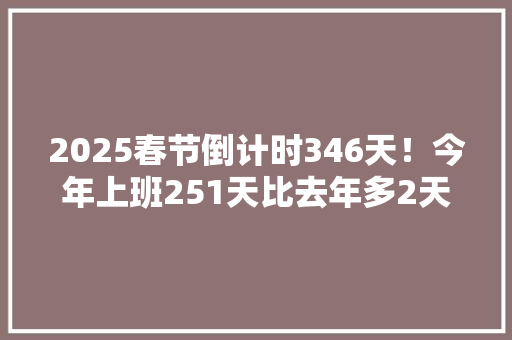 2025春节倒计时346天！今年上班251天比去年多2天 2025春节倒计时346天！今年上班251天比去年多2天 智能科技